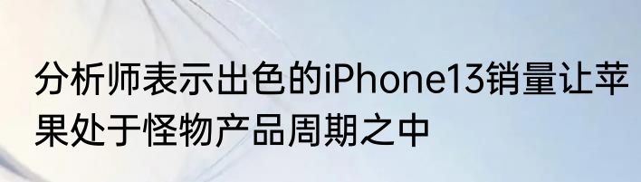 分析师表示出色的iPhone13销量让苹果处于怪物产品周期之中