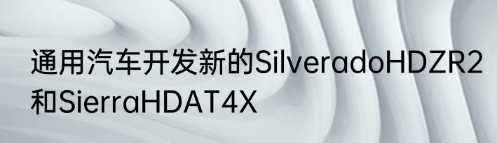 通用汽车开发新的SilveradoHDZR2和SierraHDAT4X