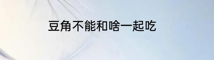 豆角不能和啥一起吃