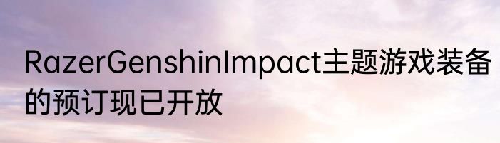 RazerGenshinImpact主题游戏装备的预订现已开放