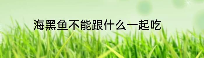 海黑鱼不能跟什么一起吃
