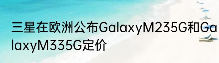三星在欧洲公布GalaxyM235G和GalaxyM335G定价