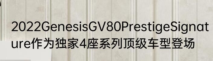 2022GenesisGV80PrestigeSignature作为独家4座系列顶级车型登场