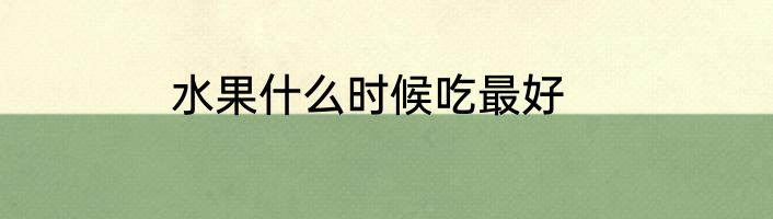 水果什么时候吃最好