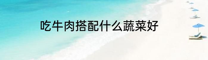 吃牛肉搭配什么蔬菜好
