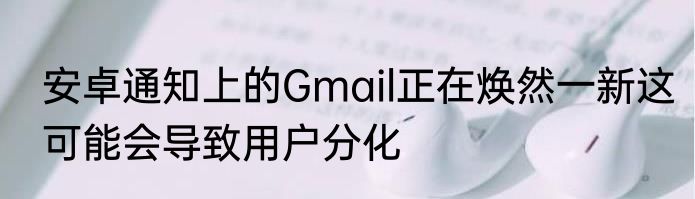 安卓通知上的Gmail正在焕然一新这可能会导致用户分化