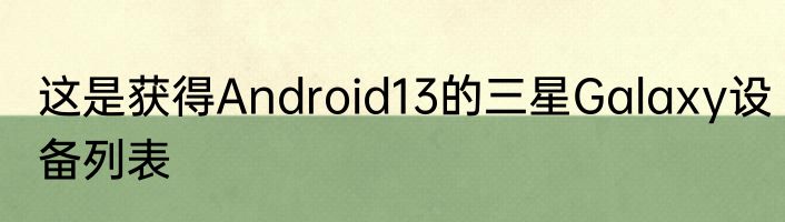 这是获得Android13的三星Galaxy设备列表