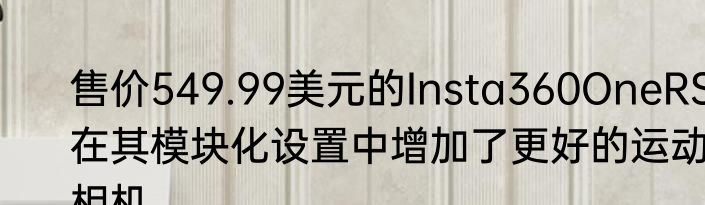 售价549.99美元的Insta360OneRS在其模块化设置中增加了更好的运动相机