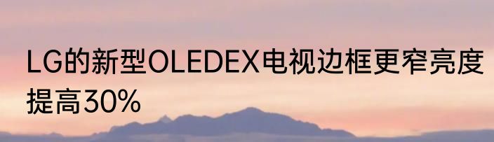 LG的新型OLEDEX电视边框更窄亮度提高30%