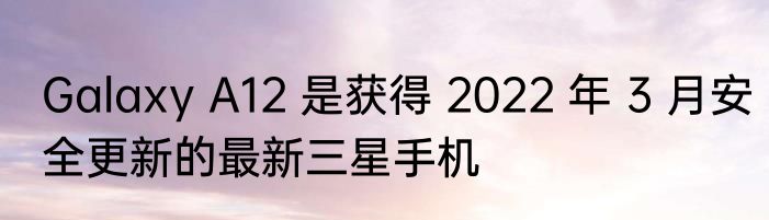 Galaxy A12 是获得 2022 年 3 月安全更新的最新三星手机