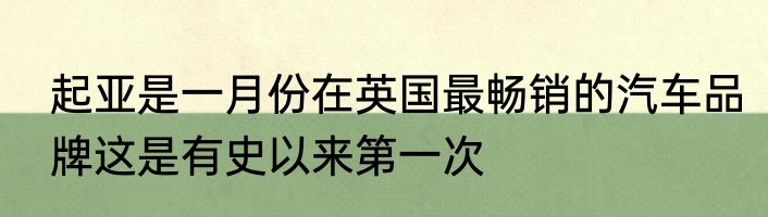 起亚是一月份在英国最畅销的汽车品牌这是有史以来第一次