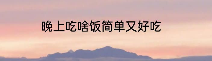 晚上吃啥饭简单又好吃