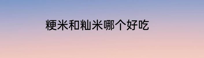 粳米和籼米哪个好吃