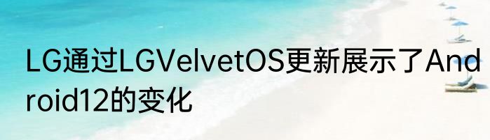 LG通过LGVelvetOS更新展示了Android12的变化
