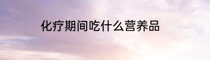 化疗期间吃什么营养品