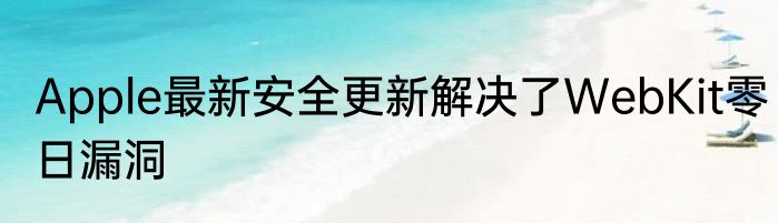 Apple最新安全更新解决了WebKit零日漏洞