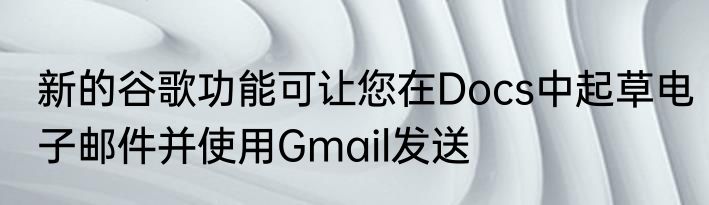 新的谷歌功能可让您在Docs中起草电子邮件并使用Gmail发送