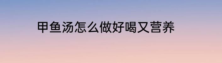 甲鱼汤怎么做好喝又营养