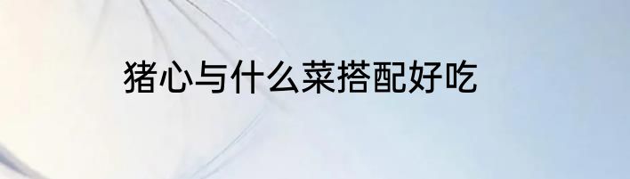 猪心与什么菜搭配好吃