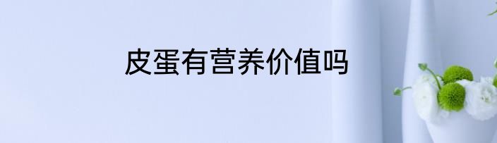 皮蛋有营养价值吗