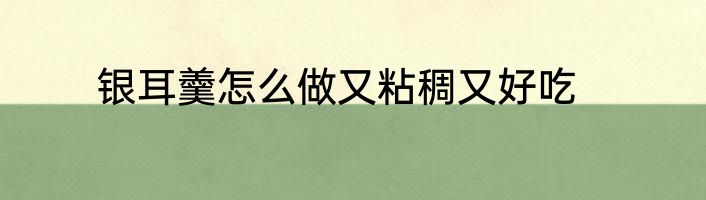 银耳羹怎么做又粘稠又好吃