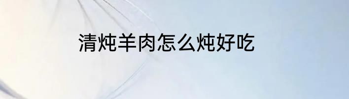 清炖羊肉怎么炖好吃