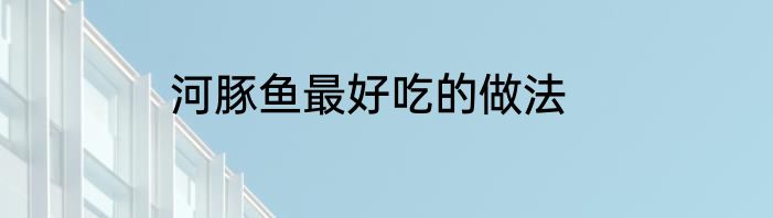河豚鱼最好吃的做法