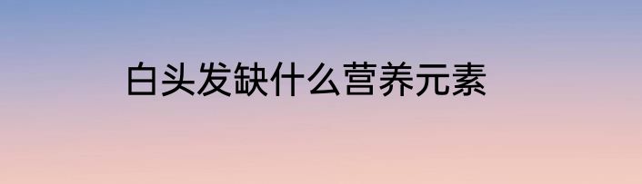 白头发缺什么营养元素