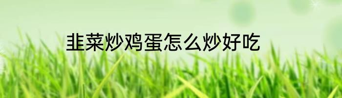 韭菜炒鸡蛋怎么炒好吃