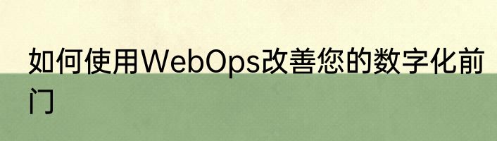 如何使用WebOps改善您的数字化前门