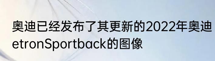奥迪已经发布了其更新的2022年奥迪etronSportback的图像