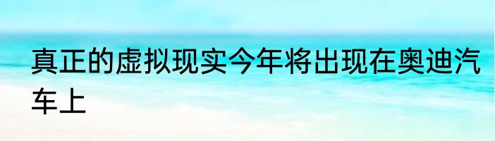 真正的虚拟现实今年将出现在奥迪汽车上