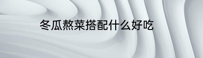 冬瓜熬菜搭配什么好吃