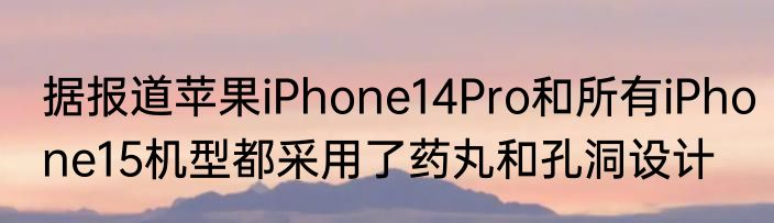 据报道苹果iPhone14Pro和所有iPhone15机型都采用了药丸和孔洞设计