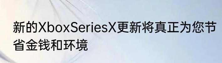 新的XboxSeriesX更新将真正为您节省金钱和环境