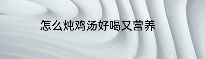 怎么炖鸡汤好喝又营养