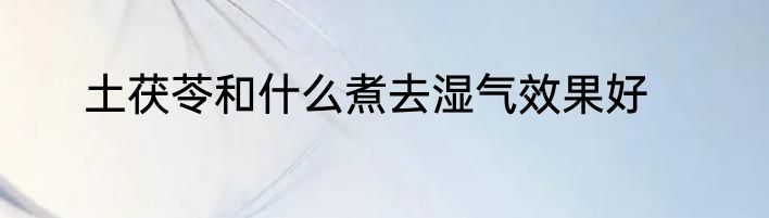 土茯苓和什么煮去湿气效果好