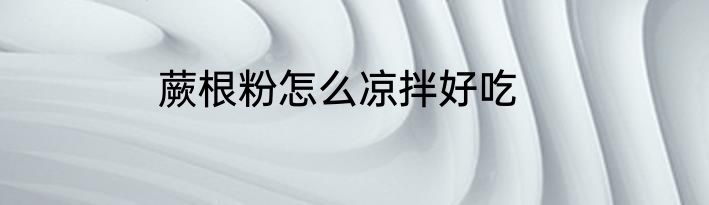 蕨根粉怎么凉拌好吃