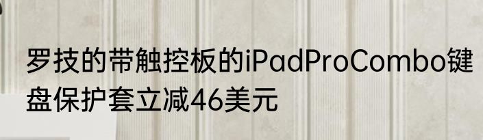 罗技的带触控板的iPadProCombo键盘保护套立减46美元