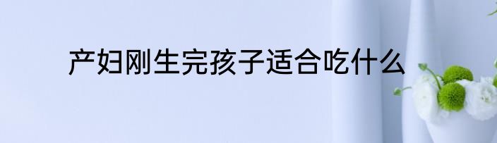 产妇刚生完孩子适合吃什么