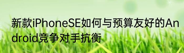 新款iPhoneSE如何与预算友好的Android竞争对手抗衡