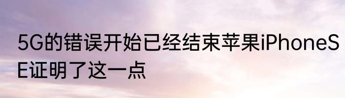 5G的错误开始已经结束苹果iPhoneSE证明了这一点