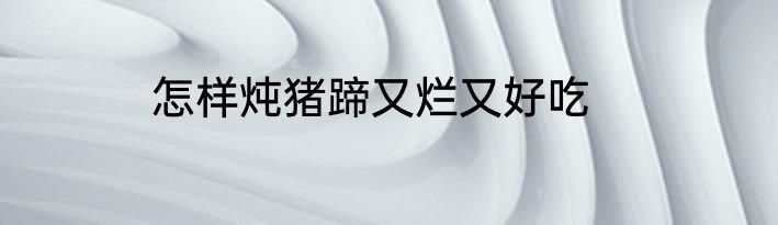 怎样炖猪蹄又烂又好吃
