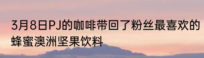 3月8日PJ的咖啡带回了粉丝最喜欢的蜂蜜澳洲坚果饮料