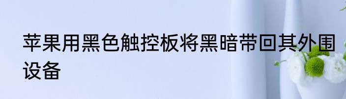苹果用黑色触控板将黑暗带回其外围设备