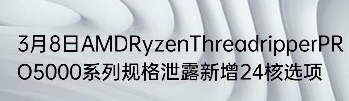 3月8日AMDRyzenThreadripperPRO5000系列规格泄露新增24核选项