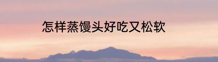 怎样蒸馒头好吃又松软