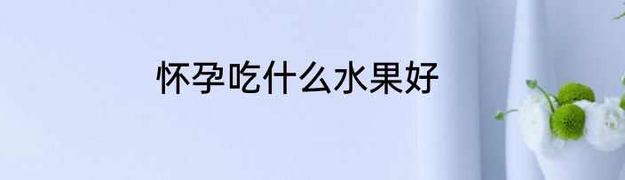 怀孕吃什么水果好