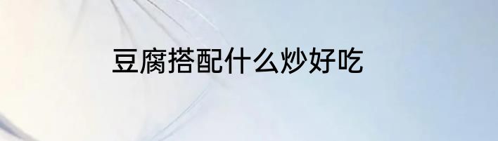 豆腐搭配什么炒好吃