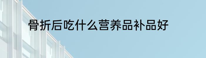 骨折后吃什么营养品补品好